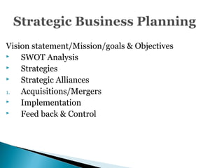 Vision statement/Mission/goals & Objectives
 SWOT Analysis
 Strategies
 Strategic Alliances
1. Acquisitions/Mergers
 Implementation
 Feed back & Control
 