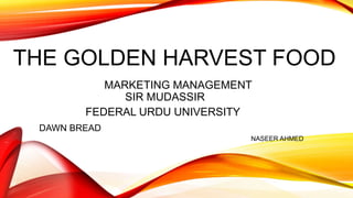 THE GOLDEN HARVEST FOOD
DAWN BREAD
NASEER AHMED
MARKETING MANAGEMENT
SIR MUDASSIR
FEDERAL URDU UNIVERSITY
 