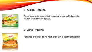 Tease your taste buds with this spring-onion-stuffed paratha,
infused with aromatic spices.
 Onion Paratha
 Aloo Paratha
Parathas are taken to the next level with a hearty potato mix.
 
