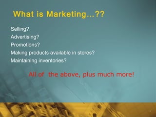 1
What is Marketing…??
Selling?
Advertising?
Promotions?
Making products available in stores?
Maintaining inventories?
All of the above, plus much more!
 