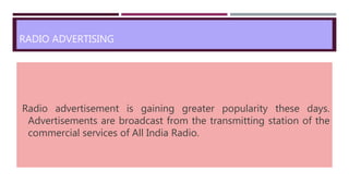 RADIO ADVERTISING
Radio advertisement is gaining greater popularity these days.
Advertisements are broadcast from the transmitting station of the
commercial services of All India Radio.
 