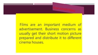 Films are an important medium of
advertisement. Business concerns as
usually get their short motion picture
prepared and distribute it to different
cinema houses.
 