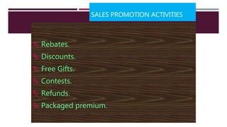 SALES PROMOTION ACTIVITIES
 Rebates.
 Discounts.
 Free Gifts.
 Contests.
 Refunds.
 Packaged premium.
 