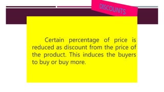 Certain percentage of price is
reduced as discount from the price of
the product. This induces the buyers
to buy or buy more.
 
