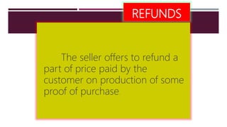 REFUNDS
The seller offers to refund a
part of price paid by the
customer on production of some
proof of purchase.
 