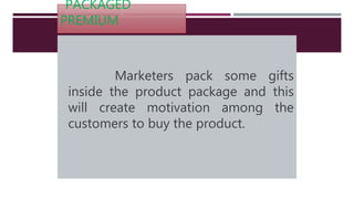 PACKAGED
PREMIUM
Marketers pack some gifts
inside the product package and this
will create motivation among the
customers to buy the product.
 