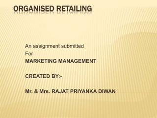 ORGANISED RETAILING
An assignment submitted
For
MARKETING MANAGEMENT
CREATED BY:-
Mr. & Mrs. RAJAT PRIYANKA DIWAN
 