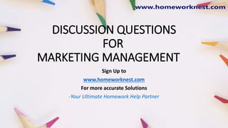 DISCUSSION QUESTIONS
FOR
MARKETING MANAGEMENT
Sign Up to
www.homeworknest.com
For more accurate Solutions
-Your Ultimate Homework Help Partner
 