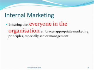 Internal Marketing
 Ensuring that everyone in the
organisation embraces appropriate marketing
principles, especially senior management
www.aravindts.com 30
 