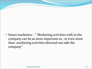  Smart marketers – “ Marketing activities with in the
company can be as most important as , or even more
than ,marketing activities directed out side the
company”
www.aravindts.com 31
 