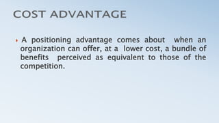  A positioning advantage comes about when an
organization can offer, at a lower cost, a bundle of
benefits perceived as equivalent to those of the
competition.
 