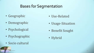 Bases for Segmentation
• Geographic
• Demographic
• Psychological
• Psychographic
• Socio cultural
• Use-Related
• Usage-Situation
• Benefit Sought
• Hybrid
Dr. Amitabh Mishra 12
 