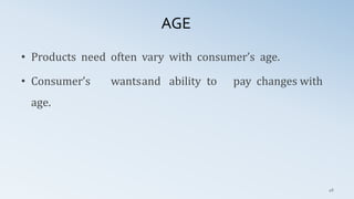 AGE
46
• Products need often vary with consumer’s age.
• Consumer’s wantsand ability to pay changes with
age.
 