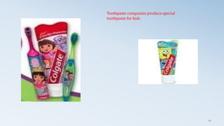 Toothpaste companies produce special
toothpaste for kids
47
 