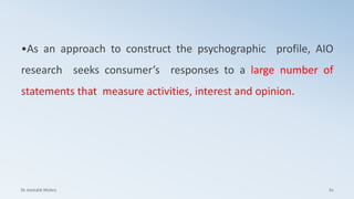 •As an approach to construct the psychographic profile, AIO
research seeks consumer’s responses to a large number of
statements that measure activities, interest and opinion.
Dr. Amitabh Mishra 62
 