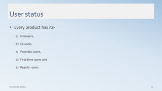 User status
Dr. Amitabh Mishra 73
• Every product has its-
a) Nonusers,
b) Ex-users,
c) Potential users,
d) First-time users and
e) Regular users.
 