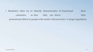 • Marketers often try to identify characteristics of brand loyal
customers so that they can direct
Dr. Amitabh Mishra 76
their
their
promotional efforts to people with similar characteristics in larger population.
 