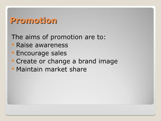 Promotion
Promotion
The aims of promotion are to:
 Raise awareness
 Encourage sales
 Create or change a brand image
 Maintain market share
 