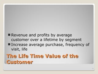 The Life Time Value of the
The Life Time Value of the
Customer
Customer
 Revenue and profits by average
customer over a lifetime by segment
 Increase average purchase, frequency of
visit, life
19
 