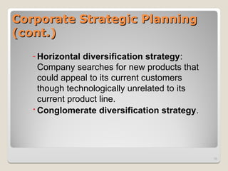 Corporate Strategic Planning
Corporate Strategic Planning
(cont.)
(cont.)
- Horizontal diversification strategy:
Company searches for new products that
could appeal to its current customers
though technologically unrelated to its
current product line.
Conglomerate diversification strategy.
34
 