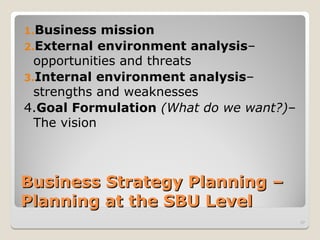 Business Strategy Planning –
Business Strategy Planning –
Planning at the SBU Level
Planning at the SBU Level
1.Business mission
2.External environment analysis–
opportunities and threats
3.Internal environment analysis–
strengths and weaknesses
4.Goal Formulation (What do we want?)–
The vision
37
 