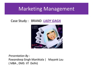Marketing Management 
Case Study : BRAND LADY GAGA 
Presentation By : 
Pawandeep Singh Maniktala | Mayank Lau 
( MBA , DMS IIT Delhi) 
 