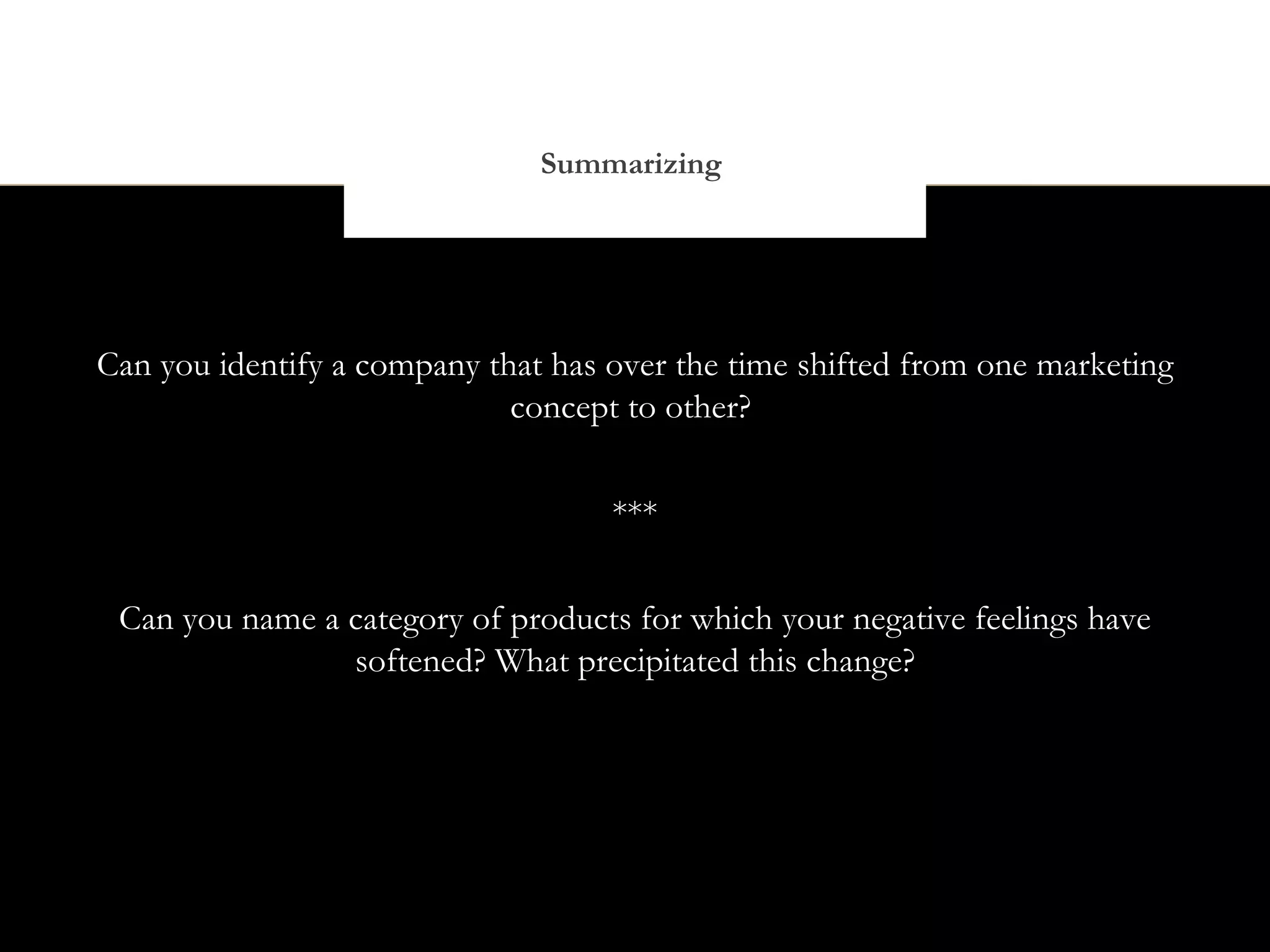 Summarizing




Can you identify a company that has over the time shifted from one marketing
                             concept to other?


                                    ***


 Can you name a category of products for which your negative feelings have
                softened? What precipitated this change?
 