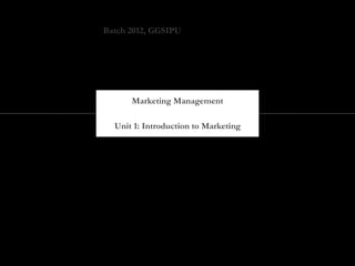 Batch 2012, GGSIPU




      Marketing Management

  Unit 1: Introduction to Marketing
 