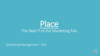 Place
The Next P of the Marketing Mix
Marketing Management - DJG
 