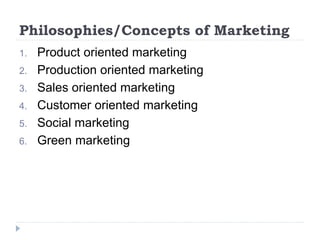 Philosophies/Concepts of Marketing
1. Product oriented marketing
2. Production oriented marketing
3. Sales oriented marketing
4. Customer oriented marketing
5. Social marketing
6. Green marketing
 