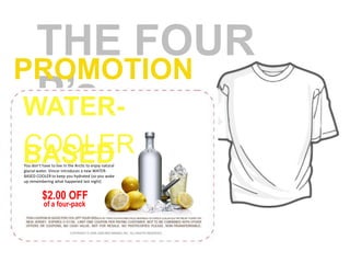 THE FOUR P’s PROMOTIONWATER-BASEDCOOLERYou don’t have to live in the Arctic to enjoy natural glacial water. Vincor introduces a new WATER-BASED COOLER to keep you hydrated (so you wake up remembering what happened last night)$2.00 OFFof a four-pack