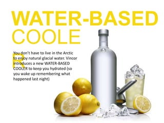 WATER-BASED COOLERYou don’t have to live in the Arctic to enjoy natural glacial water. Vincor introduces a new WATER-BASED COOLER to keep you hydrated (so you wake up remembering what happened last night)
