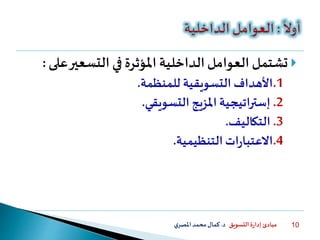 ‫التسويق‬ ‫ة‬‫ر‬‫إدا‬ ‫مبادئ‬‫د‬.‫ي‬‫املصر‬‫محمد‬‫كمال‬ 10
‫ع‬‫التسعير‬ ‫في‬ ‫املؤثرة‬ ‫الداخلية‬‫العوامل‬ ‫تشتمل‬‫لى‬:
.1‫للمنظمة‬ ‫التسويقية‬ ‫األهداف‬.
.2‫التسويقي‬ ‫املزيج‬ ‫إستراتيجية‬.
.3‫التكاليف‬.
.4‫التنظيمية‬‫ات‬‫ر‬‫االعتبا‬.
 