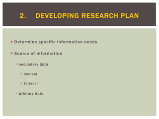  Determine specific information needs
 Source of information
 secondary data
 Internal
 External
 primary data
2. DEVELOPING RESEARCH PLAN
 