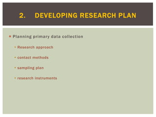  Planning primary data collection
 Research approach
 contact methods
 sampling plan
 research instruments
2. DEVELOPING RESEARCH PLAN
 