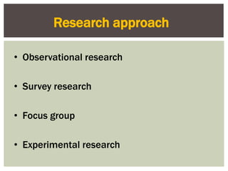 Research approach
• Observational research
• Survey research
• Focus group
• Experimental research
 