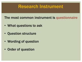 Research Instrument
The most common instrument is questionnaire
• What questions to ask
• Question structure
• Wording of question
• Order of question
 