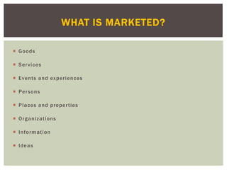  Goods
 Services
 Events and experiences
 Persons
 Places and properties
 Organizations
 Information
 Ideas
WHAT IS MARKETED?
 