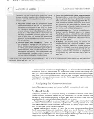 PART 2

72

~

CAPTURING MARKE.TIIIG INSIGHTS

MARKETING MEMO
There are four mainlfvays marketers can finel relevant online informa­
tion about competitors' product strengths and weaknesses, as well
as summary comments and overall performance ratings of a product,
service, or supplier.




Independent customer goods and service review forums.
Independent forums include Web sites such as Epinions,com,
Rateital,com, Consumerreview.com, and Bizrate.com. Bizrate.
com is a consumer feedback network that collects millions of
consumer reviews of stores and products each year from two
sources: its 1.3 million members, who have volunteered to pro­
vide ratings and feedback to assist other shoppers, and survey
results on service quality from stores that have agreed to allow
BizRate.com to collect feedback directly from their customers as
they make purchases.
Distributor or sales agent feedback sites. Feedback sites
offer both positive and negative product or service reviews, but the
stores or distributors have built the sites tllemselves, Amazon.com,
for instance, offers an interactive feedback opportunity through
which buyers, readers, editors, and otllers may review all products
listed in the site, especially books. Elance.com is an online profes­
sional services provider that allows contractors to describe their
experience and level of satisfaction with subcontractors.

CLICKING ON THE COMPETITION

Combo sites offering customer reviews and expet1 opinions.
Combination sites are concentrated in financial services and
high-tech products that require professional knowledge,
Zdnel.com, an online advisor on technology products, offers cus­
tomer comments and evaluations based on ease of use, features,
and stability, along with expert reviews. The advantage of this
type of review site is that a product supplier can compare opin­
ions from the experis with those from consumers.
Customer complaint sites. Customer complaint forums are
designed mainly for dissatisfied customers, For instance,
Planetfeedback.com allows customers to voice unfavorable expe­
riences with specific companies. Another site, Complaints, com, is
devoted to customers who want to vent their frustrations with par­
ticular firms or their offerings.
Public blogs. Tens of millions of blogs exist online and their
numbers continue to grow. Finns such as BuzzMetrics, Umbria,
and other consultancies analyze blogs and social networks to
provide firms with insights into consumer sentiment: Drug firms
want to know what questions are on patients' minds when they
hear about problems with a medication; car companies are
looking for better ways to spot defects and work out what to do
about them,

/­

Source: "The Blogs in tile Corporate Maclline," Tim Economist, February 11 , 2006, pp. 55-56; also adapted from Robin T. Peterson and Zhilin Yang, "Web Product Revie'!s
Help Strategy," Marketing News, April 7, 2004, p. 18,

Some companies circulate marketing intelligence. The staff scans the Internet and major
publications, abstracts relevant news, and disseminates a news bulletin to marketing man­
agers. The competitive intelligence function works best when intelligence operations collab­
orate closely <Vith key users in the decision-making process. In contrast, organizations where
intelligence is seen as a distinct, separate function that only produces reports and doesn't
get involved are less effective. 2 !

: :: Analyzing the Macroenvironment
Successful companies recognize and respond profitably to unmet needs and trends.

Needs and Trends
Enterprising individuals and companies manage to create new solutions to unmet needs.
FedEx was created to meet the need for next-day mail delivery. Dockers was created to meet
the needs of baby boomers who could no longer really wear-or fit into!-their jeans and
wanted a physically and psychologically comfortable pair of pants.
We distinguish among fads, trends, and megatrends. A fad is ((unpredictable, short-lived,
and without social, economic, and political significance." A company can cash in on a fad
such as Beanie Babies, Furbies, and Tickle Me Elmo dolls, but getting it right is more a mat­
ter of luck and good timing than anything else. 22
A trend is a direction or sequence of events that has some momentum and durability.
Trends are more predictable and durable than fads. A trend reveals the shape of the future
and provides many opportunities. For example, the percentage of people who value physi­
cal fitness and well-being has risen steadily over the years, especially in the under-3D group,
young women, upscale consumers, and people living in the West.

 