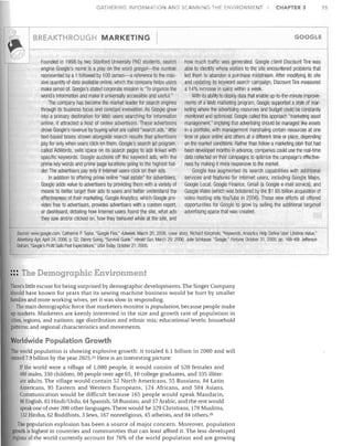 GATHERING INFORMATION AND SCANIJING THE ENVIRONMENT

I (S?;u

BREAKTHROUGH MARKETING

75

GOOGLE

~ It-------------,­

Founded in 1998 by two Stanford University PhD students, search
engine Google's name is a play on the word googol-the number
represented by a 1 followed by 100 zeroes-a reference to the mas­
sive quantity of data available online, which the company helps users
make sense of. Google's stated corporate mission is "To organize the
world's information and make it universally accessible and useful"
The company has become the market leader for search engines
through its business focus and constant innovation. As Google grew
into a primary destination for Web users searching for information
online, it attracted a host of online advertisers. These advertisers
drove Google's revenue by buying what are called "search ads," little
text-based boxes shown alongside search results that advertisers
pay for only when users click on them. Google's search ad program,
called AdWords, sells space on its search pages to ads linked with
specific keywords. Google auctions off the keyword ads, with the
prime key words and prime page locations going to the highest bid­
der. The advertisers pay only if Internet users click on their ads.
In addition to offering prime online "real estate" for advertisers,
Google adds value to advertisers by providing them with a variety of
means to better target their ads to users ancl better understand the
effectiveness of their marketing. Google Analytics, which Google pro­
vides free to advertisers, provides advertisers with a custom report,
or dashboard, detailing how Internet users found the site, what ads
they saw and/or clicked on, how they behaved while at the site, and

CHAPTER 3

how much traffic was generated. Google client Discount Tire was
able to identify where visitors to the site encountered problems that
led them to abandon a purchase midstream. After modifying its site
and updating its keyword search campaign, Discount Tire measured
a 14% increase in sales within a week.
With its ability to deploy data that enable up-to-the-minute improve­
ments of a Web marketing program, Google supported a style of mar­
keting where the advertising resources and budget could be constantly
monitored and optimized. Google called this approach "marketing asset
management," implying that advertising should be managed like assets
in a portfolio, with management marshaling certain resources at one
time or place online and others at a different time or place, depending
on the market conditions. Rather than follow a marketing plan that had
been developed months in advance, companies could use the real-time
data collected on their campaigns to optimize the campaign's effective­
ness by making it more responsive to the market.
Google has augmented its search capabilities with additional
services and features for Internet users, including Google Maps,
Google Local, Google Finance, Gmail (a Google e-mail service), and
Google Video (which was bolstered by the $1 .65 billion acquisition of
video hosting site YouTube in 2006). These new efforts all offered
opportunities for Google to grow by selling the additional targeted
advertising space that was created.

Sources: www.google.com; Catherine P. Taylor, "Google Flex," Adweek, March 20, 2006, cover story; Richard Karpinski, "Keywords, Analytics Help Define User Lifetime Value,"
Aa'vertisingAge, April 24, 2006, p. S2; Danny Gorog, "Survival Guide," Herald Sun, March 29, 2006; julie SChlosser, "Google," Fonune, October 31, 2005, pp. 168-69; Jefferson
Graham, "Qlogle's Profit Sails Past Expectations," USA Today, October 21,2005.

::: The Demographic Environment
There's little excuse for being surprised by demographic developments. The Singer Company
should have known for years that its sewing machine business would be hurt by smaller
families and more working wives, yet it was slow in responding.
The main demographic force that marketers monitor is population, because people make
up markets. Marketers are keenly interested in the size and growth rate of population in
cities, regions, and nations; age distribution and ethnic mix; educational levels; household
patterns; and regional characteristics and movements.

Worrdwide Population Growth
The world population is showing explosive growth: it totaled 6.1 billion in 2000 and will
exceed 7.9 billion by the year 2025. 25 Here is an interesting picture:
If the world were a village of 1,000 people, it would consist of 520 females and
480 males, 330 children, 60 people over age 65, 10 college graduates, and 335 illiter­
ate adults. The village would contain 52 North Americans, 55 Russians, 84 Latin
Americans, 95 Eastern and Western Europeans, 124 Africans, and 584 Asians.
Communication would be difficult because 165 people would speak Mandarin,
86 English, 83 Hindi/Urdu, 64 Spanish, 58 Russian, and 37 Arabic, and the rest would
speak one of over 200 other languages. There would be 329 Christians, 178 Muslims,
132 Hindus, 62 Buddhists, 3 Jews, 167 nonreligious, 45 atheists, and 84 others. 26

The population explosion has been a source of major concern. Moreover, population
growth is highest in countries and communities that can least afford it. The less-developed
regions of the world currently account for 76% of the world population and are growing

 