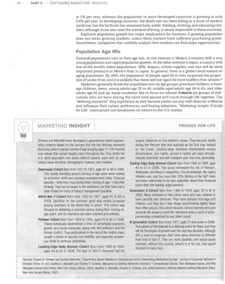 76

PART 2

CAPTURING MARKETING INSIGHTS

at 2% per year, whereas the population in more developed countries is growing at only
0.6% per year. In developing countries, the death rate has been falling as a result of modern
medicine, but the birthrate has remained fairly stable. Feeding, clothing, and educating chil­
dren, although it can also raise the standard of living, is nearly impossible in these countries.
Explosive population growth has major implications for business. A growing population
does not mean growing markets, unless these markets have sufficient purchasing power.
Nonetheless, companies that carefully analyze their markets can find major opportunities.

Population Age Mix
National populations vary in their age mix. At one extreme is Mexico, a country with a very
young population and rapid population growth. At the other extreme is Japan, a country with
one of the world's oldest populations. Milk, diapers, school supplies, and toys will be more
important products in Mexico than in Japan. In general, there is a global trend toward an
aging population. By 2005, the population of people aged 60 or over surpassed the propor­
tion of under-fives, and it is unlikely that there will ever again be more toddlers than seniors,27
Marketers generally divide the population into six age groups: preschool children, school­
age children, teens, young adults age 20 to 40, middle-aged adults age 40 to 65, and older
adults age 65 and up. Some marketers like to focus on cohorts. Cohorts are groups of indi­
viduals who are born during the same time period and travel through life together. The
"defining moments" they experience as they become adults can stay with them for a lifetime
and influence their values, preferences, and buying behaViors. "Marketing Insight: Friends
for Life" summarizes one breakdown of cohorts in the U.S. market.

/~

1

~/)
L.J

MARKETING INSIGHT

I

FRIENDS FOR LIFE

I

l

I
Schewe and Meredith have developed a generational cohort segmen­
tation scheme based on the concept that the key defining moments
that occur when aperson comes of age (roughly ages 17-24) imprints
core values that remain largely intact throughout life, They divide the
U,S. adult population into seven distinct cohorts, each with its own
unique value structure, demographic makeup, and markers,
Depression Cohan: Born from 1912 to 1921, ages 87 to 96 in 2008,
This rapidly dwindling group's coming-of-age years were marked
by economic strife and elevated unemployment rates, Financial
security-what they most lacked when corning of age-rules their
thinking. They are no longer in the workforce, but they have had a
clear impact on many of today's management practices.
World War /I Cohan: Born from 1922 to 1927, aged 81 to 86 in
2008. Sacrifice for the common good was widely accepted
among members of t,he World War II cohort. This cohort was
focused on defeating a common enemy during their coming-of­
age years, and its members are team oriented and patriotic.
Postwar Cohan: Born from 1928 to 1945, ages 63 to 80 in 2008.
These individuals experienced a time of remarkable economic
growth and social tranqUility, along with McCarthyism and the
Korean conflict. They participated in the rise of the middle class,
sought a sense of security and stability, and expected prosper­
ous times to continue indefinitely.
Leading-Edge Baby Boomer Cohort: Born from 1946 to 1954,
ages 54 to 62 in 2008, The loss of Jolln F, Kennedy had the

largest influence on this cohort's values They became adults
during the Vietnam War and watched as the first man walked
on the moon, Leading-edge boomers championed causes
(Greenpeace, civil rights, women's rights) yet were simulta­
neously hedonistic and self-indulgent (pot, free love, sensuality).
Trailing-Edge Baby Boomer Cohan: Born from 1955 to 1965, ages
43 to 53 in 2008. This group witnessed the fall of Vietnam,
Watergate, and Nixon's resignation, The oil embargo, the raging
inflation rate, and the more than 30% decline in the S&P Index
led these individuals to be less optimistic about their financial
future than the leading-edge boomers,
Generation X Cohan: Born from 1966 to 1976, ages 32 to 42 in
2008. Many members of this cohort were latch-key children or
have parents who divorced. They have delayed marriage and
cllildren, and they don't take those commitments lightly. More
than other groups, this cohort accepts cultural diversity and puts
personal life ahead of work life. Members show a spirit of entre­
preneurship unmatclled by any other cohort.
N Generation Cohan: Born from 1977, ages 31 and under in 2008.
The advent of the Internet is a defining event for them, and they
wili be the engine of growth over the next two decades. Although
still a work in progress, their core value structure is different
from that of Gen X. They are more idealistic and social-cause
oriented, without the cynical, what's-in-it-for-me, free-agent
mindset of many Xers,

Sources: Charles D. Schewe and Geoffrey Mereditll, "Segmenting Global Markets by Generational Cohort: Determining Motivations by Age," Journal of Consumer Behavior 4
(October 2004) 51-63; Geoffrey E, Meredith and Charles D, Scllewe, Managing by Defining Moments: America's 7 Generallonal Cohorts, Their Workplace Values, and Why
Managers Should Care (Wiley, New York: Hungry Minds, 2002); Geoffrey E, Meredith, Charles D, Scllewe, and Janice Karlovich, Defining Markels Defining Moments (VViley
New York: Hungry Minds, 2001),

,!
~

 