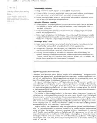 84

PART 2

CAPTURiNG MAi,KETiNG INSIGHTS

FIG. J.2
Three Keys to Avoiding Greerl Marketing
Myol)la
S{II'rteJAcqIJp.IYI1I:::ltjman i::Jj'Nil1 n.
Br:d Call1y L Harlmall. 'AVOidil!!J
timon Milrkclulfj M'U[';J. LI1V/fonmenl(,Ii.lIIB
20nG) ;'2-3fi.
~I~ff(lrrl,

Consumer Value Positioning

•	 Design environmental products to perform as well as (or better than) alternatives.
•	 Promote and deliver the consumer-desired value of environmental products and target relevant consumer
market segments (such as market health benefits among health-conscious consumers).
•	 Broaden mainstream appeal by bundling (or adding) consumer-desired value into environmental products
(such as fixed pricing for subscribers of renewable energy).
Calibration of Consumer KnOWledge

•	 Educate consumers with marketing messages that connect environmental product attributes with desired
consumer value (for example, "pesticide-free produce is healthier"; "energy-efficiency saves money"; or
"solar power is convenient").
•	 Frame environmental product attributes as "solutions" for consumer needs (for example, "rechargeable

batteries offer longer performance").

•	 Create engaging and educational Internet sites about environmental products' desired consumer value (for
example, Tide Coldwater's interactive Web site allows visitors to calculate their likely annual money savings
based on their laundry habits, utility source [gas or electricity], and zip code location).
Credibility of Product Claims

•	 Employ environmental product and consumer benefit claims that are specific, meaningful, unpretentious,
and qualified (that is, compared with comparable alternatives or likely usage scenarios).
•	 Procure product endorsements or eco-certifications from trustvvorthy third parties, and educate consumers
about the meaning behind those endorsements and eco-certifications
•	 Encourage consumer evangelism via consumers' social and Internet communication networks with
compelling, interesting, and/or entertaining information about environmental products (for example, Tide's
"Coldwater Challenge" Web site included a map of the United States so visitors could track and watch their
personal influence spread when their friends requested a free sample).

Technological Environment
One of the most dramatic forces shaping people's lives is technology. Through the years,
technology has released such wonders as penicillin, open-heart surgery, and the birth con­
trol pill, and such horrors as the hydrogen bomb, nerve gas, and the submachine gun. It has
also released such mixed blessings as cell phones and video games.
Every new technology is a force for "creative destruction." Transistors hurt the vac­
uum-tube industry, xerography hurt the carbon-paper business, autos hurt the railroads,
and television hurt the newspapers. Instead of moving into the new technologies, many
old industries fought or ignored them, and their businesses declined. Yet it is the essence
of market capitalism to be dynamic and tolerate the creative destructiveness of technol­
ogy as the price of progress.
The number of major new technologies we discovered affects the economy's growth rate.
Unfortunately, technological discoveries do not arise evenly through time-the railroad
industry created a lot of investment, and then investment petered out until the auto indus­
try emerged. In the time between major innovations, an economy can stagnate. In the mean­
time, minor innovations fill the gap: freeze-dried coffee, combination shampoo and condi­
tioner, antiperspirants and deodorants, and the like. They require less risk, but they can also
divert research effort away from major breakthroughs.
New technology also creates major long-run consequences that are not always foresee­
able. The contraceptive pill, for example, helped lead to smaller families, more working
wives, and larger discretionary incomes-resulting in higher expenditures on vacation
travel, durable goods, and luxury items. Cell phones, video games, and Internet are not
only reducing attention to traditional media, they are reducing face- to-face social interac­
tion as people listen to music, watch a movie on their cellphone, and so on. Technologies
also compete with each other. Consider the variety of means to view video material, as
shown in Table 3.4.

 