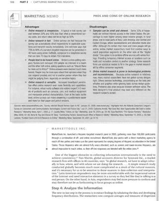 PART 2

1(1;e

~

CAPTURING MARKETING INSIGHTS

MARKETING

EMO

Advantages

PROS AND CONS OF ONLINE RESEARCH

Disadvantages

Online research is inexpensive. A typical e-mail survey can
cost between 20% and 50% less than what a conventional sur­
vey costs, and return rates can be as high as 50%.




Online research is fast. Online surveys are fast because the
survey can automatically direct respondents to applicable ques­
tions and transmit results immediately. One estimate says that
75% to 80% of a survey's targeted response can be generated in
48 hours using online methods, compared to a telephone survey
that can take 70 days to obtain 150 interviews.
People tend to be honest online. Britain's online polling com­
pany YouGov.com surveyed 250 people via intercom in a booth
and the other half online, asking questions such as "Should there
be more aid to Africa?" Online answers were deemed much more
honest. People may be more open about their opinions when they
can respond privately and not to another person whom they feel
might be judging them, especially on sensitive topics.
Online research is versatile. Increased broadband penetra­
tion offers online researcll even more flexibility and capabilities.
For instance, virtual reality software lets visitors inspect 3-D mod­
els of products such as cameras, cars, and medical equipment
and manipulate product characteristics. Even at the basic tactile

level, online surveys can make answering a questionnaire easier

and more fun than paper-and-pencil versions.


Samples can be small and skewed. Some 33% of house­
holds are without Internet access in the United States; the per­
centage is even higher among lower-income groups, in rural
areas, and in most parts of Asia, Latin America, ahd Central and
Eastern Europe, where socioeconomic and education levels also
differ. Although it's certain that more and more people will go
online, online market researchers must find creative ways to
reach population segments on the other side of the "digital
divide." One option is to combine offline sources with online find­
ings. Providing temporary Internet access at locations such as
malls and recreation centers is another strategy. Some research
firms use statistical models to/ill in the gaps in market research
left by offline consumer segments.
Online market research is prone to technological problems
and inconSistencies. Because online research is relatively
new, many market researchers have not gotten survey designs
right. Others overuse technology, concentrating on the bells and
whistles and graphics while ignoring basic survey design guide­
lines. Problems also arise because browser software varies. The
Web designer's final product may look very different on the
researc'h subject's screen.

I

Sources: www.consumeraffairs.com, "Survey: Internet Should Remain Open to All," January 25, 2006; www.nclnet.org/, "Highlights from the National Consumers League's
Survey on Consumers and Communications Technologies: Current and Future Use," July 21, 2005; Catherine Arnold, "Not Done Net; New Opportunities Still Exist ill Online
Research," Marketing News, April 1, 2004, p. 17; Louella Miles, "Online, on Tap," Marketing, June 16, 2004, pp. 39-40; Suzy Bashford, "The Opinion Formers," Revolution
(May 2004): 42-46; Nima M. Ray and Sharon W Tabor, "Contributing Factors; Several Issues Affect e-Research Validity," Marketing News, September 15, 2003, p. 50; Bob
Lamons, "Eureka! Future of B-to-B Research Is Online," Marketing News, September 24, 2001, pp. 9-10.

MARKETTOOLS INC,
MarketTools Inc. launched a Hispanic-targeted research panel in 2005, gathering more than 100,000 participants
through a combination of off- and online recruitment. MarketTools also works with a direct marketing agency to

•

reach off-line parties and make sure the panel represents the varying degrees of Hispanic acculturation in the United
States. Those Hispanics who are almost fully unacculturated, such as seniors and lower-income Hispanics, are
almost impossible to reach online, so their off-line responses are blended with the online ones. 26
One of the biggest obstacles to collecting information internationally is the need to
achieve consistency.27 Nan Martin, global accounts director for Synovate Inc., a market
research firm with offices in 46 countries, says: "In global research, we have to adapt cultur­
ally to how, where, and with whom we are doing the research .... A simple research study
conducted globally becomes much more complicated as a result of the cultural nuances,
and it's necessary for us to be sensitive to those nuances in data collection and interpreta­
tion." Latin American respondents may be more uncomfortable with the impersonal nature
of the Internet and need interactive elements in a survey so they feel like they're talking to a
real person. On the other hand, in Asia, respondents may feel more pressure to conform and
may therefore not be as forthcoming in focus groups as online.

Step 4: Analyze the Information
The next-to-last step in the process is to extract findings by tabulating the data and developing
frequency distributions. The researchers now compute averages and measures of dispersion

 