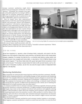 C EATING CUSTOMER VALUE, SATISFACTION, AND LOYALTY

CHAPTER 5

increase customer satisfaction might divert
funds from increasing the satisfaction of other
"partners." Ultimately, the company must operate on the philosophy that it is trying to deliver a
high level of customer satisfaction subject to
delivering acceptable levels of satisfaction to the
other stakeholders, given its total resources. 21
How do buyers form their expectations?
Expectations result from past buying experience;
friends' and associates' advice; and marketers'
and competitors' information and promises. If
marketers raise expectations too high, the buyer
is likely to be disappointed. However, if the company sets expectations too low, it won't attract
enough buyers (although it will satisfy those who
do buy).22 Some of today's most successful companies are raising expectations and delivering
performances to match. Korean auto maker Kia
found success in the United States by launching
low-cost, high-quality cars with enough reliability so that it could offer 10-year warranties.
A customer's decision to be loyal or to defect Joie de Vivre's lJoutique hotels oHer parso! al touches that exceed customer expectations.
is the sum of many small encounters with the
company. Many companies now strive to create a "branded customer experience." Here's
how San Francisco's Joie de Vivre chain does this. 23

JotE DE VIVRE

•

Joie de Vivre Hospitality Inc. operates a chain of boutique hotels, restaurants, and resorts in the San
Francisco area. Each property's unique decor, quirky amenities, and thematic style are often loosely based
on popular magazines. For example, the Hotel del Sol-a converted motel bearing a yellow exterior and
surrounded by palm trees wrapped with festive lights-is described as "kind of Martha Stewart Living
meets Islands magazine."24 Two Silicon Valley hotels offer guests high-speed Internet connections in their
rooms and by the pool.25 The boutique concept enables the hotels to offer personal touches, such as vitamins in place of chocolates on pillows. Joie de Vivre now owns the largest number of independent hotel
properties in the Bay Area.

Monitoring Satisfaction
Many companies are systematicaJly measuring how well they treat their customers, identifying the factors shaping satisfaction, and making changes in their operations and marketing
as a result. 26 For example, Wachovia Securities employs mystery shoppers to assess how well
employees are satisfying customers, linking part of employees' compensation to their ratings. The emphasis on customer service seems to be working-a research study by Brand
Keys during the first quarter of 2006 found that Wachovia did a better job of meeting the
expectations of its loyal customers than any other bank. 27
A company would be wise to measure customer satisfaction regularly, because one key
to customer retention is customer satisfaction. 28 A highly satisfied customer generally stays
loyal longer, buys more as the company introduces new products and upgrades existing
products, talks favorably to others about the company and its products, pays less attention
to competing brands and is less sensitive to price, offers product or service ideas to the
company, and costs less to serve than new customers because transactions can become
routine. 29 Greater customer satisfaction has also been linked to higher returns and lower
risk in the stock market. 3D
The link between customer satisfaction and customer loyalty, however, is not proportional. Suppose customer satisfaction is rated on a scale from one to five. At a very low level

125

 