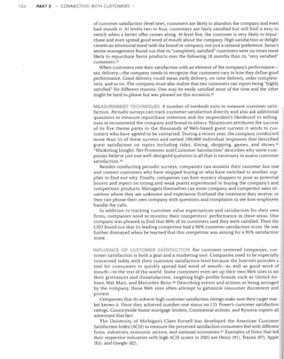 126

PART 3

CONNECTING WITH CUSTOMERS

of customer satisfaction (level one), customers are likely to abandon the company and even
bad-mouth it. At levels two to four, customers are fairly satisfied but still find it easy to
switch when a better offer comes along. At level five, the customer is very likely to repurchase and even spread good word of mouth about the company. High satisfaction or delight
creates an emotional bond with the brand or company, not just a rational preference. Xerox's
senior management found out that its "completely satisfied" customers were six times more
likely to repurchase Xerox products over the following 18 months than its "very satisfied"
customers. 3J
When customers rate their satisfaction with an element of the company's performancesay, delivery-the company needs to recognize that customers vary in how they define good
performance. Good delivery could mean early delivery, on-time delivery, order completeness, and so on. The company must also realize that two customers can report being "highly
satisfied" for different reasons. One may be easily satisfied most of the time and the other
might be hard to please but was pleased on this occasion.3 2
MEASUREMENT TECHNIQUES A number of methods exist to measure customer satisfaction. Periodic surveys can track customer satisfaction directly and also ask additional
questions to measure repurchase intention and the respondent's likelihood or willingness to recommend the company and brand to others. Paramount attributes the success
of its five theme parks to the thousands of Web-based guest surveys it sends to customers who have agreed to be contacted. During a recent year, the company conducted
more than 55 of these surveys and netted 100,000 individual responses that described
guest satisfaction on topics including rides, dining, shopping, games, and shows. 33
"Marketing Insight: Net Promoter and Customer Satisfaction" describes why some companies believe just one well-designed question is all that is necessary to assess customer
satisfaction. 34
Besides conducting periodic surveys, companies can monitor their customer loss rate
and contact customers who have stopped buying or who have switched to another supplier to find out why. Finally, companies can hire mystery shoppers to pose as potential
buyers and report on strong and weak points experienced in buying the company's and
competitors' products. Managers themselves can enter company and competitor sales situations where they are unknown and experience firsthand the treatment they receive, or
they can phone their own company with questions and complaints to see how employees
handle the calls.
In addition to tracking customer value expectations and satisfaction for their own
firms, companies need to monitor their competitors' performance in these areas. One
company was pleased to find that 80% of its customers said they were satisfied. Then the
CEO found out that its leading competitor had a 90% customer satisfaction score. He was
further dismayed when he learned that this competitor was aiming for a 95% satisfaction
score.
lr-.rLlJENCE Of- CUSTOMEh SATISFA~T10N For customer-centered companies, customer satisfaction is both a goal and a marketing tool. Companies need to be especially
concerned today with their customer satisfaction level because the Internet provides a
tool for consumers to quickly spread bad word of mouth-as well as good word of
mouth-to the rest of the world. Some customers even set up their own Web sites to air
their grievances and dissatisfaction, targeting high-profile brands such as United Airlines, Wal-Mart, and Mercedes-Benz. 36 Describing events and actions as being wronged
by the company, these Web sites often attempt to galvanize consumer discontent and
protest.
Companies that do achieve high customer satisfaction ratings make sure their target market knows it. Once they achieved number-one status on J.D. Power's customer satisfaction
ratings, Countrywide home mortgage lenders, Continental airlines, and Kyocera copiers all
advertised that fact.
The University of Michigan's Claes Fornell has developed the American Customer
Satisfaction Index (ACS!) to measure the perceived satisfaction consumers feel with different
firms, industries, economic sectors, and national economies. 37 Examples of firms that led
their respective industries with high ACSI scores in 2005 are Heinz (91), Toyota (87), Apple
(83), and Google (82).

 
