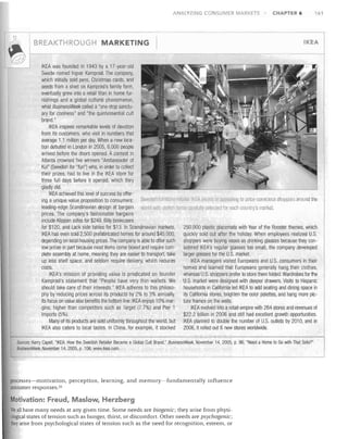 Ar'JALYZING CO

UMER MARKETS

--

CHAPTER 6

161

----------------,

BREAKTHROUGH MARKETING

IKEA

IKEA was founded in 1943 by a 17-year-old

Swede named Ingvar Kamprad. The company,

which initially sold pens, Cilristmas cards, and

seeds from a shed on Kamprad's family farm,

eventually grew into a retail titan in home fur­

nishings and a global cultural phenomenon,

what BusinessWeek called a "one-stop sanctu­

ary for coolness" and "the quintessential cult

brand"

IKEA inspires remarkable levels of devotion

from its customers, who visit in numbers that

average 1.1 million per day. When a new loca­

tion debuted in London in 2005, 6,000 people

arrived before the cloors opened. A contest in

Atlanta crowned five winners "Ambassador of

Kul" (Swedish for "fun") who, in order to collect

their prizes, had to live in the IKEA store for

three full days before it opened, which they

gladly did.

IKEA aohieved this level of success by offer­
ing a unique value proposition to consumers: Swedish tumiture rAtailer IKEA IJxcels at appealing to price-con claus shoppers around the
leading-edge Scandinavian design at bargain wOlld With slVlisll Iteln~ carefully selected for each country's market.
prices. The company's fashionable bargains
include Klippan sofas for $249, Billy bookcases
for $120, and Lack side tables for $13. In Scandinavian markets,
250,000 plastic placemats with Year of tile Rooster themes, which
IKEA has even sold 2,500 prefabricated homes for around $45,000,
qUickly sold out after the holiday. When employees realized U.S.
depending on local housing prices. The company is able to offer such
shoppers were buying vases as drinking glasses because they con­
low prices in part because most items come boxed and require com­
sidered IKEA's regular glasses too small, the company developed
plete assembly at home, meaning they are easier to transport, take
larger glasses for the U.S. market.
up less shelf space, and seldom require delivery, which reduces
IKEA managers visited Europeans and U.S. consumers in their
costs.
homes and learned that Europeans generally hang their clotlles,
IKEA's mission of providing value is predicated on founder
whereas U.S. shoppers prefer to store them folded. Wardrobes for the
Kamprad's statement that "People have very thin wallets. We
US. market were designed with deeper drawers. Visits to Hispanic
should take care of their interests." IKEA adheres to this philoso­
households in California led IKEA to add seating and dining space in
phy by reducing prices across its products by 2% to 3% annually.
its California stores, brighten the color palettes, and hang more pic­
Its focus on value also benefits the bottom line: IKEA enjoys 10% mar­
ture frames on the walls.
gins, higher than competitors such as Target (7.7%) and Pier 1
IKEA evolved into a retail empire with 264 stores and revenues of
Imports (5%).
$22.2 billion in 2006 and still had excellent growth opportunities.
Many of its products are sold uniformly throughout the world, but
IKEA planned to double the number of U.S. outlets by 2010, and in
IKEA also caters to local tastes. In China, for example, it stocked
2006, it rolled out 6 new stores worldwide.
Sources: Kerry Capell, "IKEA: How the Swedish Retailer Became a Global Cult Brand," BusinessWeek, November 14, 2005, p. 96; "Need a Home to Go with That Sofa?"
BusinessWeek, November 14, 2005, P 106; www.ikea.com.

processes-motivation, perception, learning, and memory-fundamentally influence
consumer responses. 35

Motivation: Freud, Maslow, Herzberg
We all have many needs at any given time. Some needs are biogenic; they arise from physi­
ological states of tension such as hunger, thirst, or discomfort. Other needs are psychogenic;
hey arise from psychological states of tension such as the need for recognition, esteem, or

 