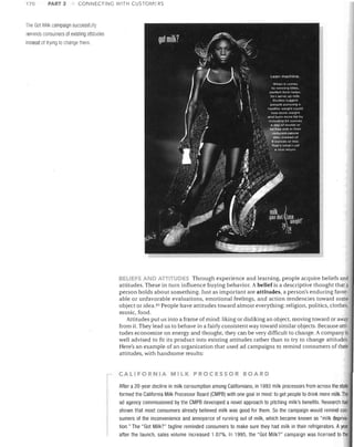 170

PART 3

CONNECTING WITH CUSTOMERS

The Got Milk campaign success!ully
reminds consumers of existing attitudes
instead of trying to change them.

BELIEFS AND ATIITUOES Through experience and learning, people acquire beliefs and
attitudes. These in turn influence buying behavior. A belief is a descriptive thought that a
person holds about something. Just as important are attitudes, a person's enduring favor­
able or unfavorable evaluations, emotional feelings, and action tendencies toward some
object or idea. G3 People have attitudes toward almost everything: religion, politics, clothes,
music, food.
Attitudes put us into a frame of mind: liking or disliking an object, moving toward or away
from it. They lead us to behave in a fairly consistent way toward similar objects. Because atti­
tudes economize on energy and thought, they can be very difficult to change. A company is
well advised to fit its product into existing attitudes rather than to try to change attitudes.
Here's an example of an organization that used ad campaigns to remind consumers of their
attitudes, with handsome results:

CALIFORNIA MILK PROCESSOR BOARD
After a 20-year decline in milk consumption among Californians, in 1993 milk processors from across the state
formed the California Milk Processor Board (CMPB) with one goal in mind: to get people to drink more milk. The
ad agency commissioned by the CMPB developed a novel approach to pitching milk's benefits. Research had
shown that most consumers already believed milk was good for them. So the campaign would remind con­
sumers of the inconvenience and annoyance of running out of milk, which became known as "milk depriva­
tion." The "Got Milk?" tagline reminded consumers to make sure they had milk in their refrigerators. A year
after the launch, sales volume increased 1.07%. In 1995, the "Got Milk?" campaign was licensed to the

 