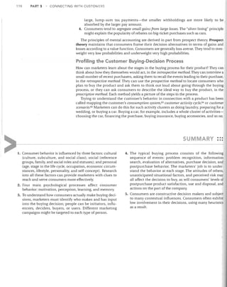 178

PART 3

CONNECTING WITH CUSTOMERS

large, lump-sum tax payments-the smaller withholdings are more likely to be
absorbed by the larger pay amount.
4.	 Consumers tend to segregate small gains from large losses. The "silver lining" principle
might explain the popularity of rebates on big-ticket purchases such as cars.
The principles of mental accounting are derived in part from prospect theory. Prospect
theory maintains that consumers frame their decision alternatives in terms of gains and
losses according to a value function. Consumers are generally loss averse. They tend to over­
weight very low probabilities and underweight very high probabilities.

Profiling the Customer Buying-Decision Process
How can marketers learn about the stages in the buying process for their product? They can
think about how they themselves would act, in the introspective method. They can interview a
small number of recent purchasers, asking them to recall the events leading to their purchase,
in the retrospective method. They can use the prospective method to locate consumers who
plan to buy the product and ask them to think out loud about going through the buying
process, or they can ask consumers to describe the ideal way to buy the product, in the
prescriptive method. Each method yields a picture of the steps in the process.
Trying to understand the customer's behavior in connection with a product has been
called mapping the customer's consumption system,83 customer activity cycle,84 or customer
scenario. 8s Marketers can do this for such activity clusters as doing laundry, preparing for a
wedding, or buying a car. Buying a car, for example, includes a whole cluster of activities­
choosing the car, financing the purchase, buying insurance, buying accessories, and so on.

•••
SUMMARY •• •
1.	 Consumer behavior is influenced by three factors: cultural

(culture, subculture, and social class); social (reference
groups, family, and social roles and statuses); and personal
(age, stage in the life cycle, occupation, economic circum­
stances, lifestyle, personality, and self-concept). Research
into all these factors can provide marketers with clues to
reach and serve consumers more effectively.
2. Four	 main psychological processes affect consumer
behavior: motivation, perception, learning, and memory.
3.	 To understand how consumers actually make buying deci­
sions, marketers must identify who makes and has input
into the buying decision; people can be initiators, influ­

encers, deciders, buyers, or users. Different marketing

campaigns might be targeted to each type of person.


4. The typical buying process consists of the following
sequence of events: problem recognition, information
search, evaluation of alternatives, purchase decision, and
postpurchase behavior. The marketers' job is to under­
stand the behavior at each stage. The attitudes of others,
unanticipated situational factors, and perceived risk may
all affect the decision to buy, as will consumers' levels of
postpurchase product satisfaction, use and disposal, and
actions on the part of the company.
5.	 Consumers are constructive decision makers and subject
to many contextual influences. Consumers often exhibit
low involvement in their decisions, using many heuristics
as a result.


 