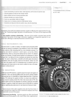 ANALYZING BUSINESS MARKETS

CHAPTER 7

183

TABLE 7.1
The Top Business Marketing Challenges
1. Expand understanding of customer needs, market segments, and tile drivers of customer value.

for 2005-2007

2. Competing globally as China and India reshape markets.
3. Master analytical tools and improving quantitative skills.
4. Reinstate innovation as an engine of growth.
5. Create new organizational models and linkages.
6. Improve return on marketing investment (ROMI) decision making.
7. Demonstrate and document delivered customer value, and price accordingly.
S!ql/l:e' "",f~t!II}I:/tY VI'ltDr 20rlfi, InstlHltI; fClf tile SillIly Oil BI/,III~SS MtuktJls

departments, the small and midsize business market is offering new opportunities for suppliers. 5 See "Marketing Insight: Big Sales to Small Business," for more on this important B2B
market.

• Close supplier-customer relationship. Because of the smaller customer base and the
importance and power of the larger customers, suppliers are frequently expected to customize their offerings to individual business customer needs.

fE.XAS INSTRUMENTS INC.
Texas Instruments is a maker of analog- and digital-signal-processing (DSP)
chiPs that has learned it's worthwhile to pay attention to some of the smallest
business customers. After reinventing itself as a more innovative company, TI is
exploring sales leads for customers it used to ignore, such as tiny LifeSize
Communications, which as a two-person startup was too small for Tl's attention
ten years ago. Recently, TI brought several engineers and salespeople to LifeSize
and spent half a day talking to its four employees and asking them what they
wanted. The result is LifeSize Room, an $8,000 to $12,000 system that delivers
high definition video and CD quality sound over the Internet. LifeSize has sold
over 1,000 of the systems, with 75 TI components each, to customers such as a
casting agency that allows actors on one coast to audition for roles on the opposite coast via teleconference. 6

PPG INDUSTRIES
At Pittsburgh-based PPG industries, a specific program has buyers and suppliers of
maintenance, repair, and operating (MRO) goods and services working together
more closely than ever. It's called $AVE for Supplier Added Value Effort. Through this
program, PPG challenges its suppliers to deliver on annual value-added/costsavings proposals equaling at least 5% of their total annual sales to PPG. One
preferred supplier (one that PPG designates for providing a particular commodity)
submitted a suggestion to $AVE that reduced costs by $160,000 for a lighting
project by negotiating discounted prices for new fixtures and fluorescent bulbsJ
Business buyers often select suppliers who also buy from them. A
paper manufacturer might buy from a chemical company that buys
aconsiderable amount of its paper.
I

Professional purchasing. Business goods are often purchased

by trained purchasing agents, who must follow their organizations'

Goodyear Tire Company exemplifies many suppliers that depenrl on a
market of fewer', 11111 larger, business ollyels.

 
