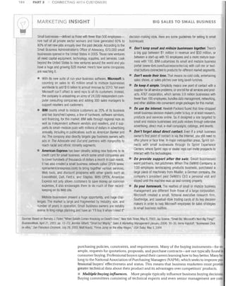 PART 3

184

-

CONNECTING WITH CUSTOMERS

..---..
i

"

( 7 )
',-

1

MARKET!NG INSIGHT

I

BIG SALES TO SMALL BUSINESS

/

Small businesses-defined as those with fewer than 500 employeeshire half of all private sector workers and have generated 60% to
80% of net new jobs annually over the past decade. According to the
Small Business Administration's Office of Advocacy, 670,000 small
businesses opened in the United States in 2005. Those new ventures
all need capital equipment, technology, supplies, and services. Look
beyond the United States to new ventures around the world and you
have a huge and growing B2B market. Here's how some companies
are reaching it:
•

•

With its new suite of run-your-business software, Microsoft is
counting on sales to 45 million small to midsize businesses
worldwide to add $10 billion to annual revenue by 2010. Yet even
Microsoft can't afford to send reps to all its customers. Instead,
the company is unleashing an army of 24,000 independent computer consulting companies and adding 300 sales managers to
support resellers and customers.
IBM counts small to midsize customers as 20% of its business
and has launched Express, a line of harclware, software services,
and financing, for this market. IBM sells through regional reps as
well as independent software vendors and resellers, and it supports its small-midsize push with millions of dollars in advel1ising
annually, including in publications SUCll as American Banker and
Inc. The company also directly targets gay business owners with
ads in The Advocate and Out and partners with nonprofits to
reach racial and ethnic minority segments.
American Express has been steadily adding new features to its
credit card for small business, which some small companies use
to cover hundreds of tllousands of dollars a month in cash needs
It Ilas also created a small business network called OPEN (www.
openamericanexpress.com) to bring together various services,
Web tools, and discount programs with otller giants such as
ExxonMobil, Dell, FedEx, and Staples. With OPEN, American
Express not only allows customers to save money on common
expenses, it also encourages them to do much of their recordkeeping on its Web site.

Midsize businesses present a huge opportunity, and huge challenges. The market is large and fragmented by industry, size, and
number of years in operation. Small business owners are notably
averse to long-range planning and have an 'Til buy it when I need it"

decision-making style. Here are some guidelines for selling to small
businesses:
Don't lump sma/l and midsize businesses together. There's
a big gap between $1 million in revenue and $50 million, or
between a start-up with 10 employees and a more mature business with 100. IBM customizes its small and midsize business
portal (www-ibm.com/businesscenter/us) with call-me or textchat buttons connected to products for different market segments.
•

Don't waste their time. That means no cold calls, entertaining
sales shows, or sales pitches over long lavish lunches.

•

Do keep it simple. Simplicity means one point of contact with a
supplier for all service problems, or one bill for all services and products. AT&T corporation, which serves 3.9 million businesses with
fewer than 100 employees, bundles data management, networking,
and other abilities into convenient single packages for this market.

•

Do use the Internet. Hewlett-Packard found that time-strapped
small-business decision makers prefer to buy, or at least research,
products and services online. So it designed a site targeted to
small and midsize businesses and pulls visitors through extensive
advel1ising, direct mail, e-mail campaigns, catalogs, and events.
Don't forget about direct contact. Even if a small business
owner's first point of contact is via the Internet, you still need to
offer phone or face time. In major metropolitan areas, Sprint connects with small businesses through its Sprint Experience
Centers, where Sprint reps or dealer reps can invite prospects to
interact with the technologies.
Do provide support after the sale. Small businesses
want partners, not pitchmen. When The DeWitt Company, a
100-employee landscaping products business, purchased a
large piece of machinery from Moeller, a German company, the
company's president paid DeWitt's CEO a personal visit and
stayed until the maC/line was up and running properly.

•

Do your homework. The realities of small or midsize business
management are different from those of a large corporation.
Microsoft created a small, fictional executive research finn,
Southridge, and baseball-style trading cards of its key decision
makers in order to help Microsoft employees tie sales strategies
to small business realities.

Sources: Based on Barnaby J. Feder, "When Goliath Comes Knocking on David's Door," New York Times, May 6, 2003; Jay Greene, "Small Biz: Microsoft's Next Big Thing?"
BusinessWeek, April 21, 2003, pp. 72-73; Jennifer Gilbert, "Small but Mighty," Saies & Marketing Management (January 2004): 30-35; Verne Kopytoff, "Businesses Click
on eBay," San Francisco Cflronicle, July 28, 2003; Matt Krantz, "Firms Jump on the eBay Wagon:' USA Today, May 3, 2004.

------

i

~

purchasing policies, constraints, and requirements. Many of the buying instruments-for example, requests for quotations, proposals, and purchase contracts-are not typically found in
consumer buying. Professional buyers spend their careers learning how to buy better. Many be·
long to the National Association of Purchasing Managers (NAPMj, which seeks to improve professional buyers' effectiveness and status. This means that business marketers must provide
greater technical data about their product and its advantages over competitors' products.

Multiple buying influences. More people typically influence business buying decisions.
Buying committees consisting of technical experts and even senior management are com-

 
